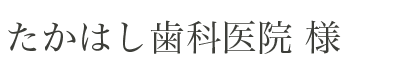 たかはし歯科医院様